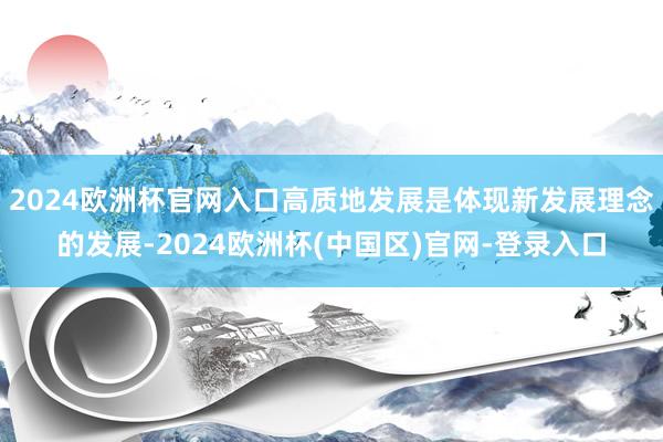 2024欧洲杯官网入口高质地发展是体现新发展理念的发展-2024欧洲杯(中国区)官网-登录入口