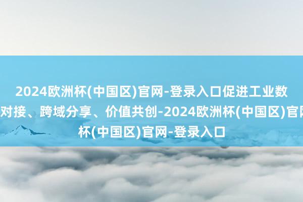 2024欧洲杯(中国区)官网-登录入口促进工业数据资源高效对接、跨域分享、价值共创-2024欧洲杯(中国区)官网-登录入口