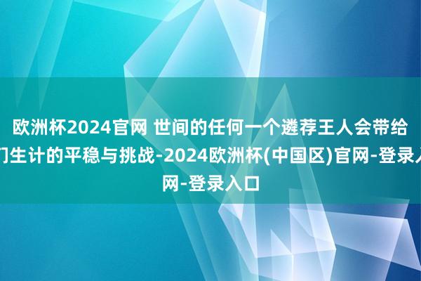欧洲杯2024官网 世间的任何一个遴荐王人会带给咱们生计的平稳与挑战-2024欧洲杯(中国区)官网-登录入口