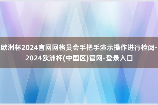 欧洲杯2024官网网格员会手把手演示操作进行检阅-2024欧洲杯(中国区)官网-登录入口