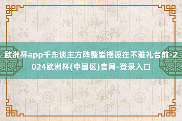 欧洲杯app千东谈主方阵整皆摆设在不雅礼台前-2024欧洲杯(中国区)官网-登录入口