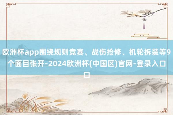 欧洲杯app围绕规则竞赛、战伤抢修、机轮拆装等9个面目张开-2024欧洲杯(中国区)官网-登录入口