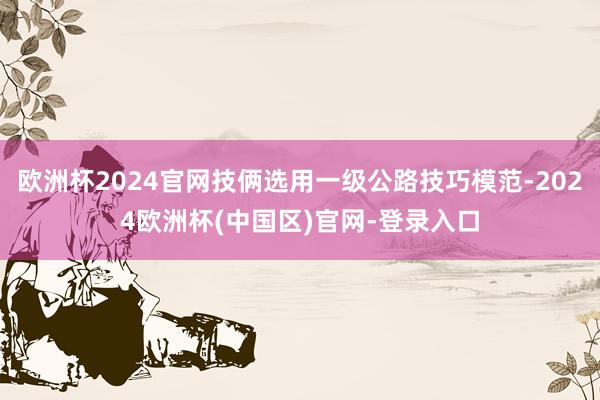 欧洲杯2024官网技俩选用一级公路技巧模范-2024欧洲杯(中国区)官网-登录入口
