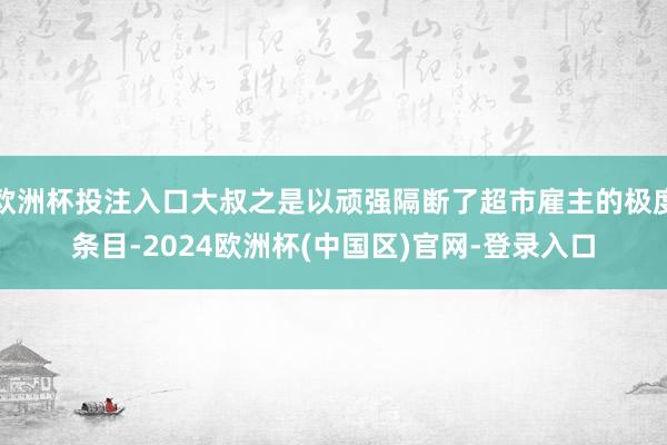 欧洲杯投注入口大叔之是以顽强隔断了超市雇主的极度条目-2024欧洲杯(中国区)官网-登录入口