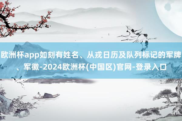 欧洲杯app如刻有姓名、从戎日历及队列标记的军牌、军徽-2024欧洲杯(中国区)官网-登录入口