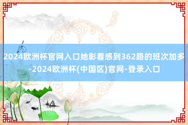 2024欧洲杯官网入口她彰着感到362路的班次加多-2024欧洲杯(中国区)官网-登录入口