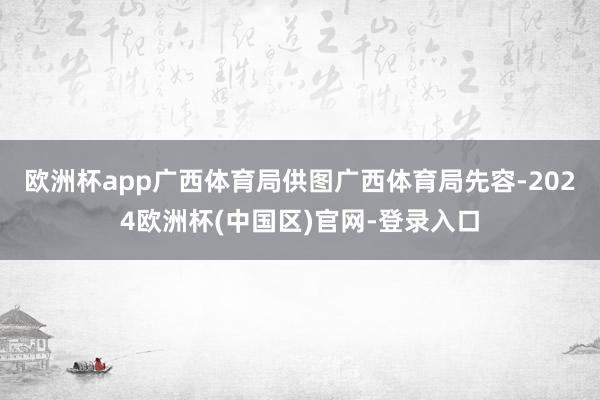 欧洲杯app广西体育局供图　　广西体育局先容-2024欧洲杯(中国区)官网-登录入口
