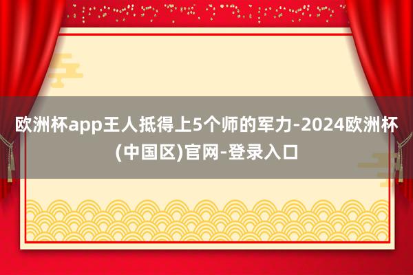 欧洲杯app王人抵得上5个师的军力-2024欧洲杯(中国区)官网-登录入口