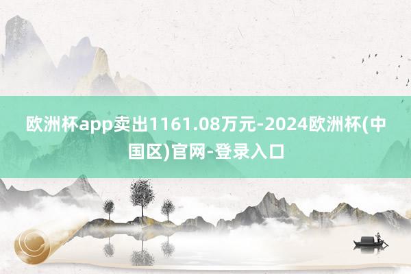 欧洲杯app卖出1161.08万元-2024欧洲杯(中国区)官网-登录入口