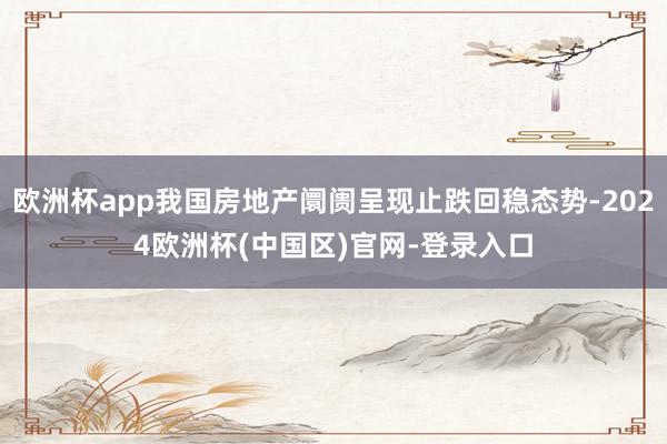 欧洲杯app我国房地产阛阓呈现止跌回稳态势-2024欧洲杯(中国区)官网-登录入口