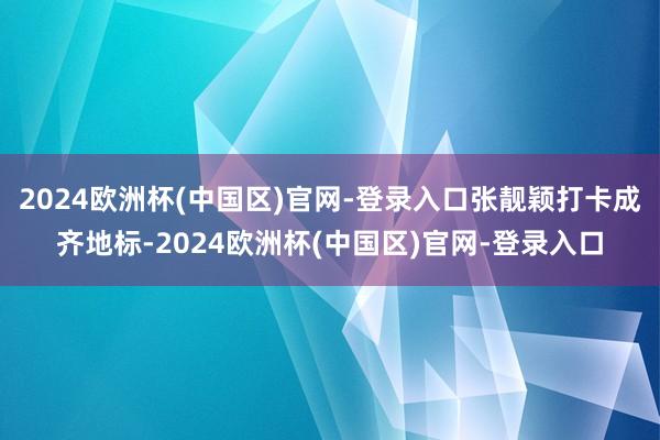 2024欧洲杯(中国区)官网-登录入口张靓颖打卡成齐地标-2024欧洲杯(中国区)官网-登录入口