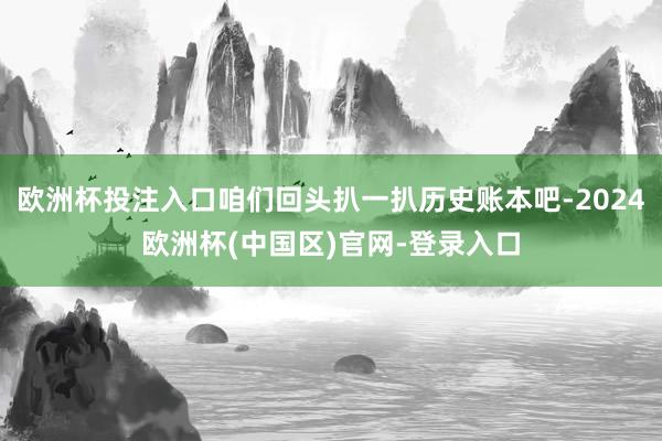 欧洲杯投注入口咱们回头扒一扒历史账本吧-2024欧洲杯(中国区)官网-登录入口