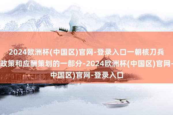 2024欧洲杯(中国区)官网-登录入口一朝核刀兵成为国度政策和应酬策划的一部分-2024欧洲杯(中国区)官网-登录入口