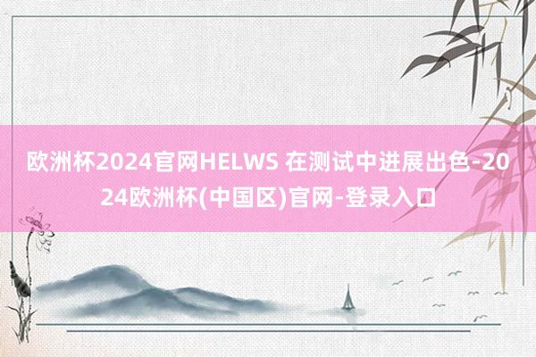 欧洲杯2024官网HELWS 在测试中进展出色-2024欧洲杯(中国区)官网-登录入口