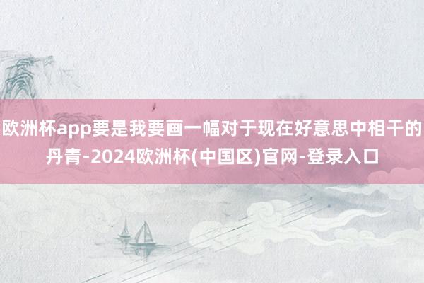 欧洲杯app要是我要画一幅对于现在好意思中相干的丹青-2024欧洲杯(中国区)官网-登录入口