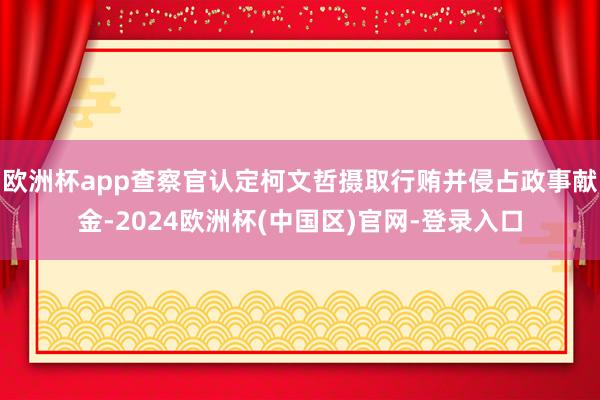 欧洲杯app查察官认定柯文哲摄取行贿并侵占政事献金-2024欧洲杯(中国区)官网-登录入口