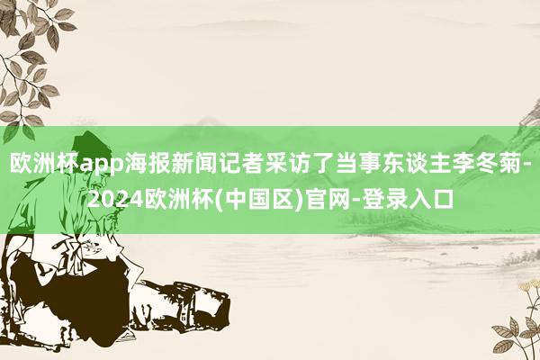 欧洲杯app海报新闻记者采访了当事东谈主李冬菊-2024欧洲杯(中国区)官网-登录入口