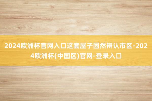 2024欧洲杯官网入口这套屋子固然辩认市区-2024欧洲杯(中国区)官网-登录入口