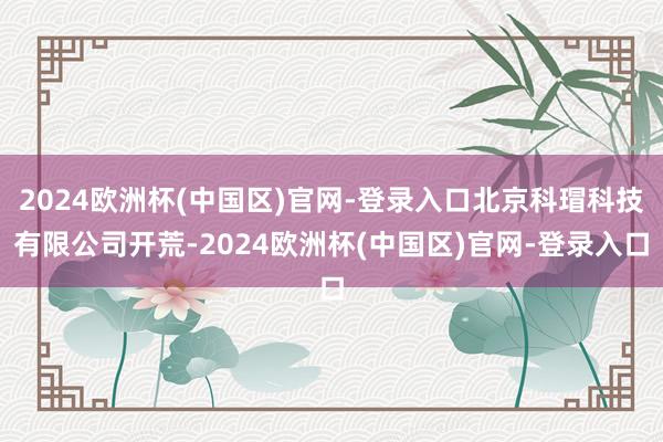 2024欧洲杯(中国区)官网-登录入口北京科瑁科技有限公司开荒-2024欧洲杯(中国区)官网-登录入口