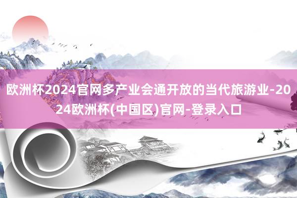 欧洲杯2024官网多产业会通开放的当代旅游业-2024欧洲杯(中国区)官网-登录入口