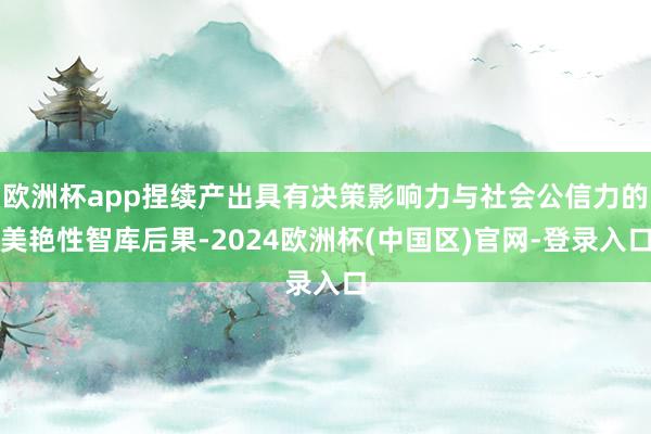 欧洲杯app捏续产出具有决策影响力与社会公信力的美艳性智库后果-2024欧洲杯(中国区)官网-登录入口