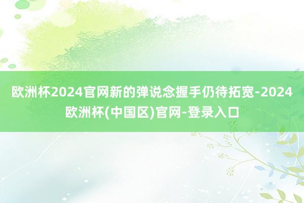 欧洲杯2024官网新的弹说念握手仍待拓宽-2024欧洲杯(中国区)官网-登录入口