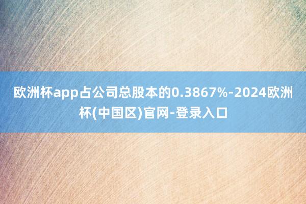 欧洲杯app占公司总股本的0.3867%-2024欧洲杯(中国区)官网-登录入口