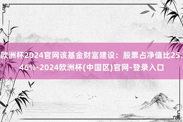 欧洲杯2024官网该基金财富建设：股票占净值比25.46%-2024欧洲杯(中国区)官网-登录入口