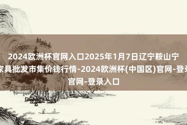 2024欧洲杯官网入口2025年1月7日辽宁鞍山宁远农家具批发市集价钱行情-2024欧洲杯(中国区)官网-登录入口