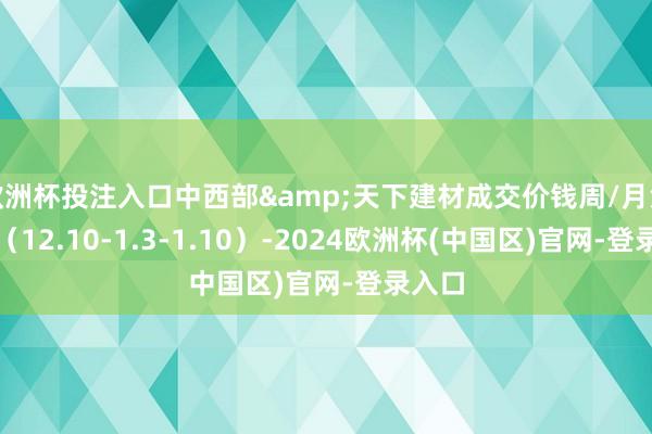 欧洲杯投注入口中西部&天下建材成交价钱周/月汇总表（12.10-1.3-1.10）-2024欧洲杯(中国区)官网-登录入口