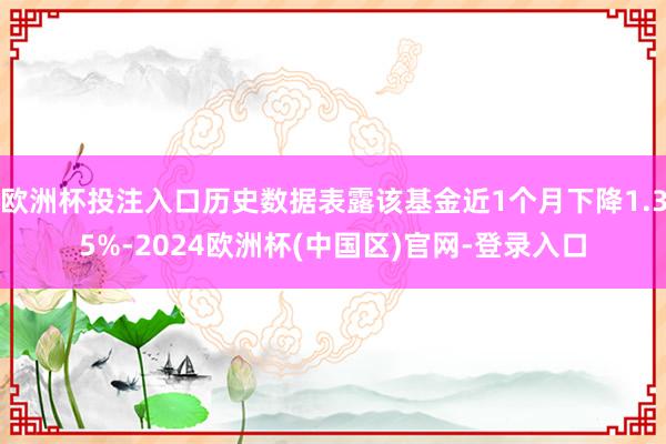 欧洲杯投注入口历史数据表露该基金近1个月下降1.35%-2024欧洲杯(中国区)官网-登录入口