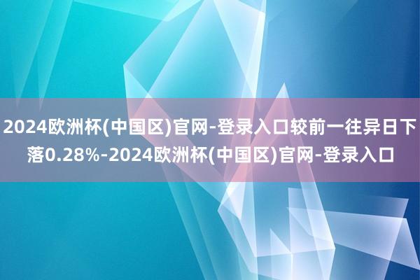 2024欧洲杯(中国区)官网-登录入口较前一往异日下落0.28%-2024欧洲杯(中国区)官网-登录入口