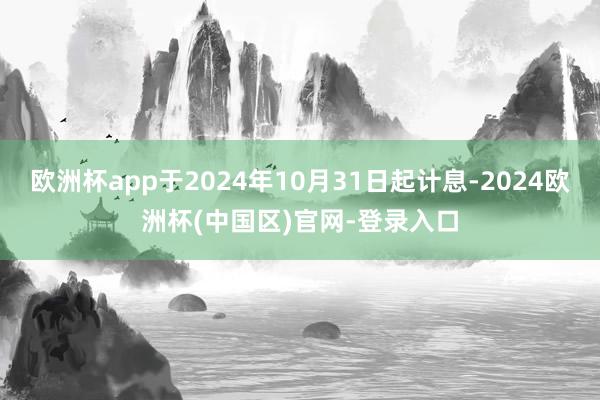 欧洲杯app于2024年10月31日起计息-2024欧洲杯(中国区)官网-登录入口