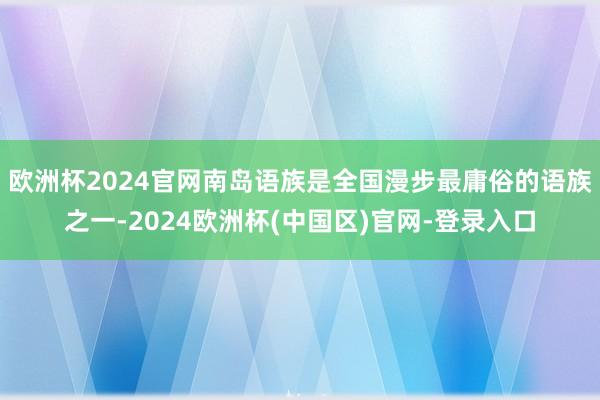 欧洲杯2024官网南岛语族是全国漫步最庸俗的语族之一-2024欧洲杯(中国区)官网-登录入口
