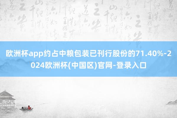 欧洲杯app约占中粮包装已刊行股份的71.40%-2024欧洲杯(中国区)官网-登录入口