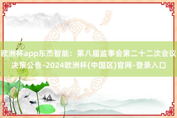 欧洲杯app东杰智能：第八届监事会第二十二次会议决策公告-2024欧洲杯(中国区)官网-登录入口