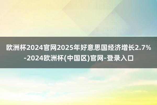 欧洲杯2024官网2025年好意思国经济增长2.7%-2024欧洲杯(中国区)官网-登录入口