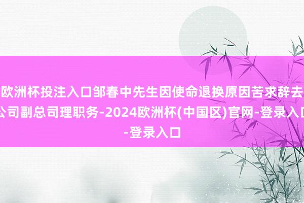 欧洲杯投注入口邹春中先生因使命退换原因苦求辞去公司副总司理职务-2024欧洲杯(中国区)官网-登录入口