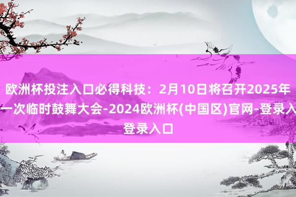 欧洲杯投注入口必得科技：2月10日将召开2025年第一次临时鼓舞大会-2024欧洲杯(中国区)官网-登录入口