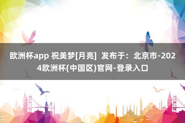 欧洲杯app 祝美梦[月亮]  发布于：北京市-2024欧洲杯(中国区)官网-登录入口