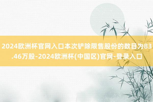 2024欧洲杯官网入口本次铲除限售股份的数目为83.46万股-2024欧洲杯(中国区)官网-登录入口