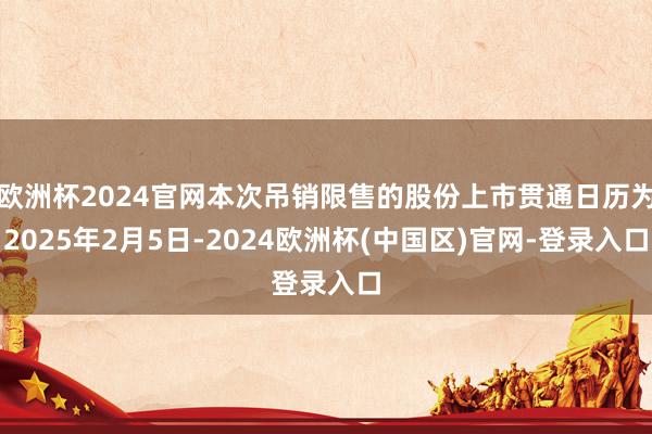 欧洲杯2024官网本次吊销限售的股份上市贯通日历为2025年2月5日-2024欧洲杯(中国区)官网-登录入口
