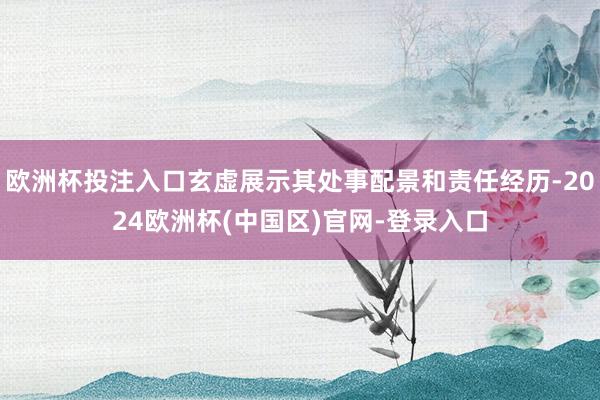 欧洲杯投注入口玄虚展示其处事配景和责任经历-2024欧洲杯(中国区)官网-登录入口