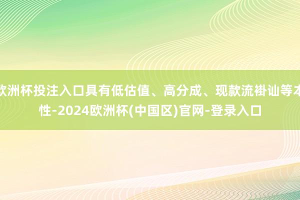 欧洲杯投注入口具有低估值、高分成、现款流褂讪等本性-2024欧洲杯(中国区)官网-登录入口