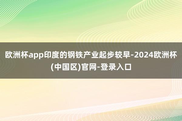 欧洲杯app印度的钢铁产业起步较早-2024欧洲杯(中国区)官网-登录入口