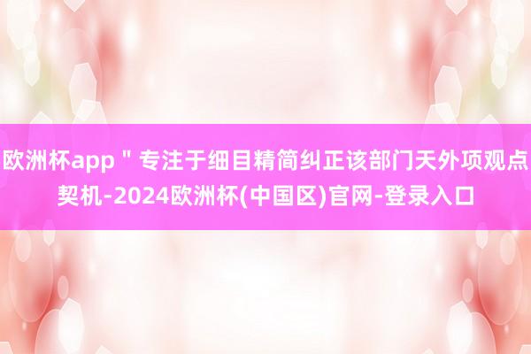 欧洲杯app＂专注于细目精简纠正该部门天外项观点契机-2024欧洲杯(中国区)官网-登录入口