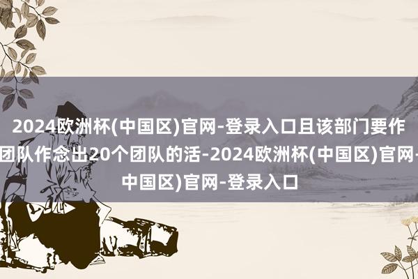 2024欧洲杯(中国区)官网-登录入口且该部门要作念到一个团队作念出20个团队的活-2024欧洲杯(中国区)官网-登录入口