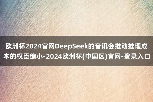 欧洲杯2024官网DeepSeek的音讯会推动推理成本的权臣缩小-2024欧洲杯(中国区)官网-登录入口