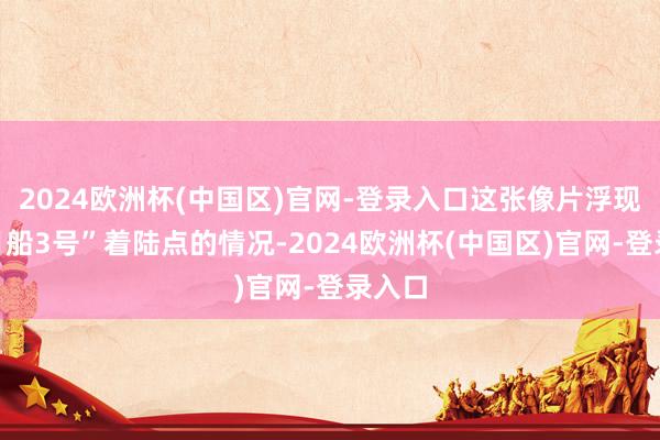 2024欧洲杯(中国区)官网-登录入口这张像片浮现了“月船3号”着陆点的情况-2024欧洲杯(中国区)官网-登录入口