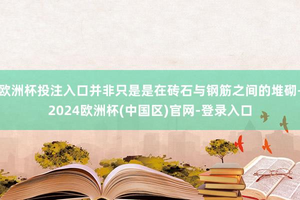欧洲杯投注入口并非只是是在砖石与钢筋之间的堆砌-2024欧洲杯(中国区)官网-登录入口
